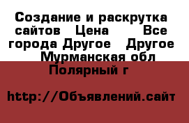 Создание и раскрутка сайтов › Цена ­ 1 - Все города Другое » Другое   . Мурманская обл.,Полярный г.